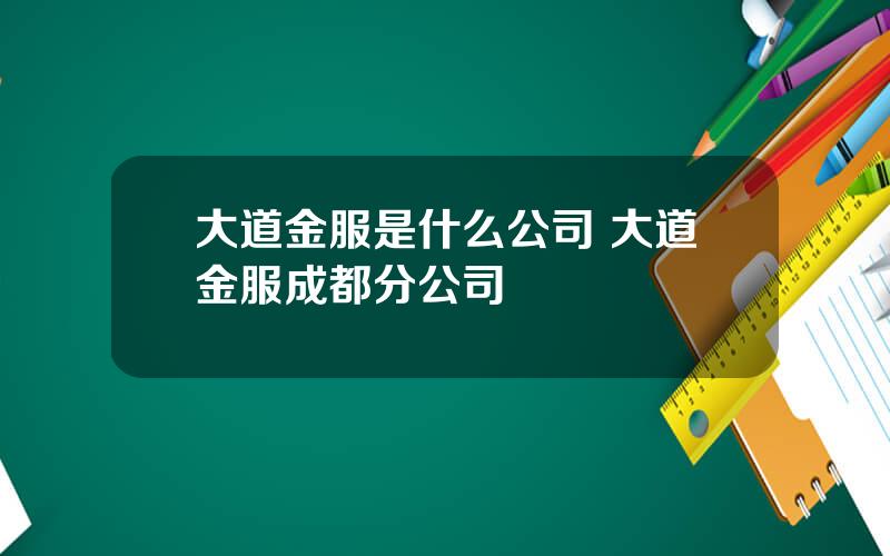 大道金服是什么公司 大道金服成都分公司